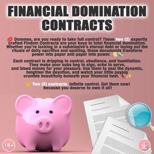 May include: A pink piggy bank with a pair of documents and a magnifying glass. The text on the image reads "Financial Domination Contracts" and "Two (2) contracts. Infinite control. Get them now! Because you deserve to own it all!"