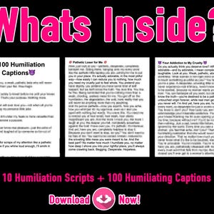 May include: A digital download product with three pink and white text boxes. The text boxes contain the titles "100 Humiliation Captions", "Pathetic Loser for Me", and "Your Addiction to My Cruelty". The text boxes are surrounded by a black background with the text "Whats Inside?" in pink letters at the top and "10 Humiliation Scripts + 100 Humiliating Captions" in pink letters at the bottom. The text "Download Now!" is in pink letters with a downward arrow icon in the center.