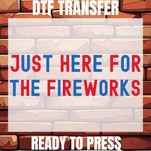 May include: DTF TRANSFER graphic with the text "JUST HERE FOR THE FIREWORKS" in red and blue, set against a brick wall background. The words "READY TO PRESS" are at the bottom. The design is suitable for apparel.