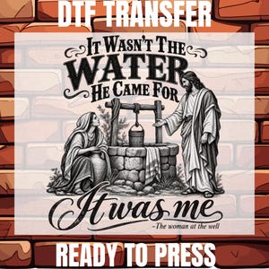 May include: A DTF transfer sheet featuring a black and white illustration of a woman at a stone well with a figure standing nearby. The text reads: DTF TRANSFER, IT WASN'T THE WATER HE CAME FOR, It was me, -The woman at the well, READY TO PRESS.