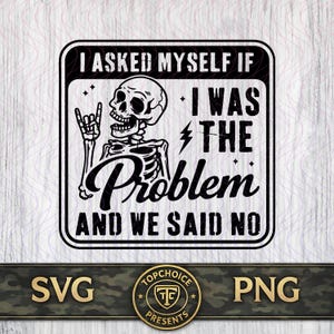 May include: Black and white graphic design featuring a skeleton with a rock-and-roll hand gesture. The text reads "I asked myself if I was the problem and we said no."