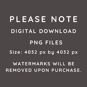 May include: Text on a black background that reads "PLEASE NOTE DIGITAL DOWNLOAD PNG FILES Size: 4032 px by 4032 px WATERMARKS WILL BE REMOVED UPON PURCHASE."