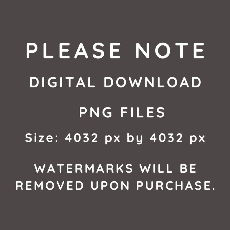 May include: Text on a black background that reads "PLEASE NOTE DIGITAL DOWNLOAD PNG FILES Size: 4032 px by 4032 px WATERMARKS WILL BE REMOVED UPON PURCHASE."