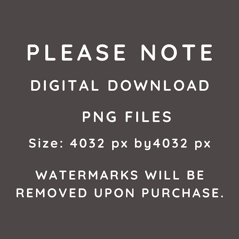 May include: A dark gray background with white text that reads "PLEASE NOTE DIGITAL DOWNLOAD PNG FILES Size: 4032 px by 4032 px WATERMARKS WILL BE REMOVED UPON PURCHASE."