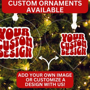 May include: Clear acrylic custom ornaments in round and heart shapes, with the text "YOUR CUSTOM DESIGN" in red and white. The image includes text that says "CUSTOM ORNAMENTS AVAILABLE" and "ADD YOUR OWN IMAGE OR CUSTOMIZE A DESIGN WITH US!"