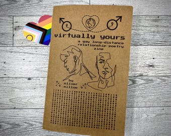 May include: A brown paper zine titled "virtually yours: a gay long-distance relationship poetry zine" by Oliver Willow. The cover features a line drawing of two men's faces with a heart and two male symbols.