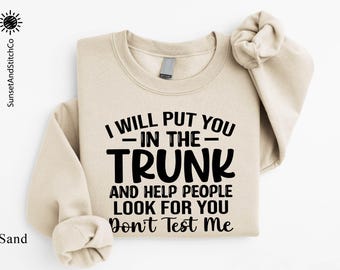 I Will Put You in the Trunk and Help People Look for You Don't Test Me Sweatshirt, Funny Quotes Shirt, Sarcastic Saying Sweater
