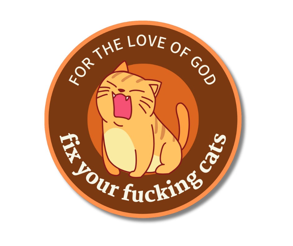 Sticker- For the love of god, fix your fucking cats- 3" round