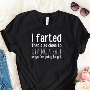 I Farted That’s As Close to Giving a Sh*t As You’re Going to Get T-Shirt – Funny Rude Shirt – Sarcastic Gag Gift for Men or Women