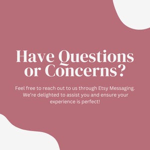 May include: A pink background with white text that reads "Have Questions or Concerns?" and "Feel free to reach out to us through Etsy Messaging. We're delighted to assist you and ensure your experience is perfect!"