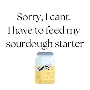 Könnte beinhalten: Auf weißem Hintergrund steht der Text: "Sorry, I can't. I have to feed my sourdough starter." Darunter ein Glas mit grauem Deckel und dem Etikett "Betty", gefüllt mit gelbem Sauerteig.