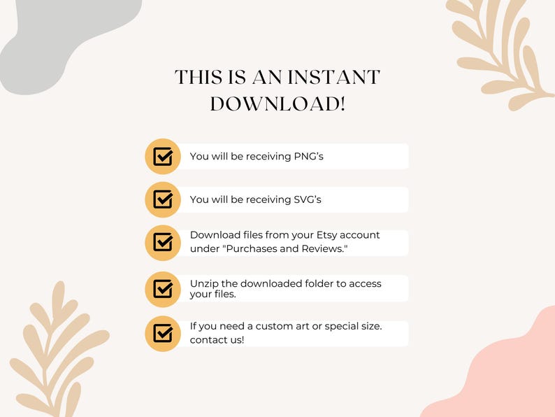 May include: A checklist with five yellow checkmarks and text that reads "This is an instant download!"  You will be receiving PNG's. You will be receiving SVG's. Download files from your Etsy account under "Purchases and Reviews." Unzip the downloaded folder to access your files. If you need a custom art or special size, contact us!