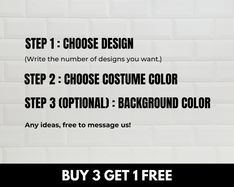 May include: A white tiled background with black text outlining the steps to customize a design. The text reads: "STEP 1: CHOOSE DESIGN (Write the number of designs you want.) STEP 2: CHOOSE COSTUME COLOR STEP 3 (OPTIONAL): BACKGROUND COLOR Any ideas, free to message us! BUY 3 GET 1 FREE"