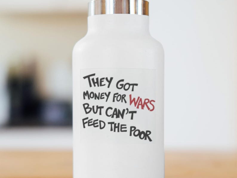 May include: White water bottle with a silver lid. The bottle has a sticker with the text "They Got Money For Wars But Can't Feed The Poor". The word "Wars" is in red.