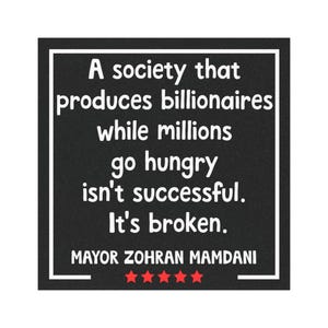 May include: A black square with white text that reads: "A society that produces billionaires while millions go hungry isn't successful. It's broken." Below the text is "MAYOR ZOHRAN MAMDANI" and five red stars.