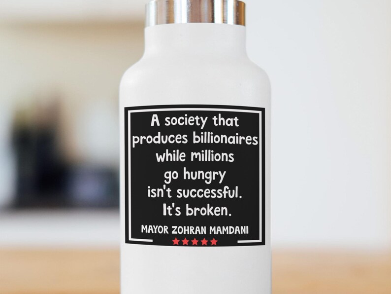 May include: White water bottle with a silver lid. A black rectangle with white text reads "A society that produces billionaires while millions go hungry isn't successful. It's broken. MAYOR ZOHRAN MAMDANI" with five red stars.