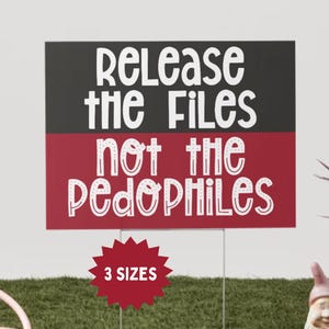 May include: A rectangular yard sign with the text "Release the Files not the Pedophiles" in white, bold, bubble letters. The top section is black, and the bottom is red. A red starburst graphic reads "3 Sizes".