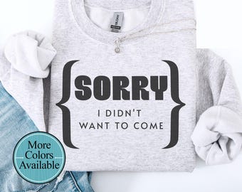 Sorry sweatshirt, Sorry funny shirt, didn't want to come sweatshirt, Sassy and rude shirt, funny shirt for gift, sweatshirt gift for him