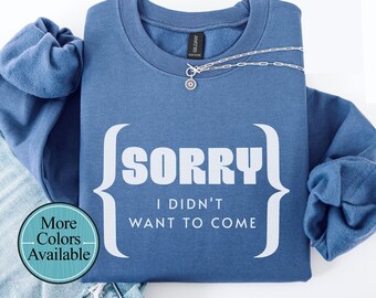 Sorry sweatshirt, Sorry funny shirt, didn't want to come sweatshirt, Sassy and rude shirt, funny shirt for gift, sweatshirt gift for him