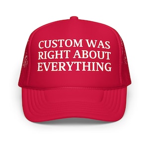 May include: A red trucker hat with white text that reads "CUSTOM WAS RIGHT ABOUT EVERYTHING". The hat has a mesh back and a curved brim. The hat is a solid red color.
