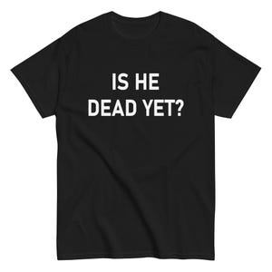 Is He Dead Yet Shirt Funny Is He Dead Yet Tee Shirt Gothic Humor T Shirt