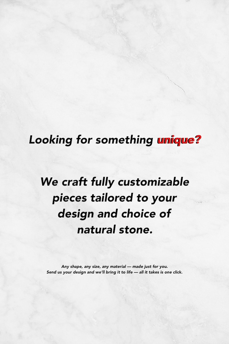 May include: White marble background with text: "Looking for something unique?" and "We craft fully customizable pieces tailored to your design and choice of natural stone." The text also says "Any shape, any size, any material - made just for you."