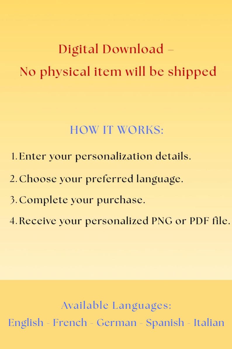 May include: A digital download instruction graphic on a yellow background. Text reads: Digital Download - No physical item will be shipped. HOW IT WORKS: 1. Enter your personalization details. 2. Choose your preferred language. 3. Complete your purchase. 4. Receive your personalized PNG or PDF file. Available Languages: English - French - German - Spanish - Italian.