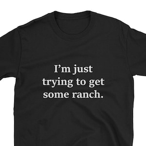 Sorry I'm Just Trying To Get Some Ranch T-Shirt Sorry I'm Just Trying To Get Some Ranch T-Shirt