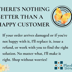 May include: A light blue informational graphic featuring the text THERE'S NOTHING BETTER THAN A HAPPY CUSTOMER, a yellow butterfly icon with a Happiness Guarantee seal, a customer satisfaction policy, yellow flowers, and the Playshire Shirts logo.