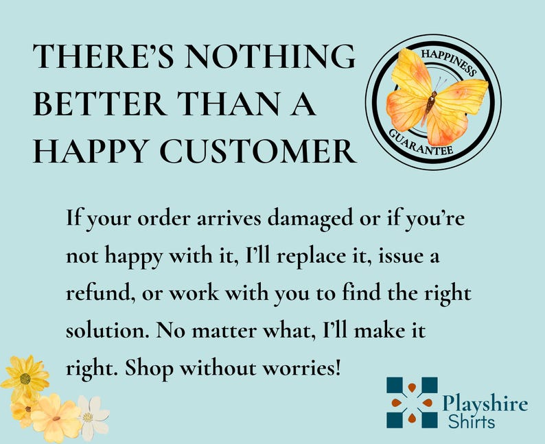 May include: A light blue informational graphic featuring the text THERE'S NOTHING BETTER THAN A HAPPY CUSTOMER, a yellow butterfly icon with a Happiness Guarantee seal, a customer satisfaction policy, yellow flowers, and the Playshire Shirts logo.