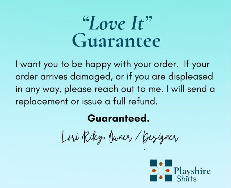 May include: Text on a light blue background reads "Love It" Guarantee. The text promises customer satisfaction, offering replacements or refunds for damaged or unsatisfactory orders. Signed by Lori Riley, Owner/Designer, with a logo for Playshire Shirts.