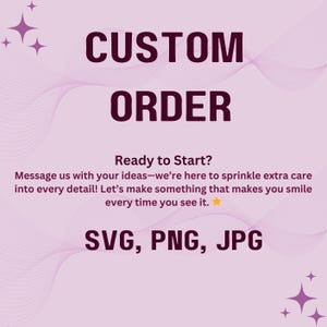 May include: A pink and white graphic with the text "CUSTOM ORDER" in bold black letters. The text "Ready to Start?" is below the title. The text "Message us with your ideas-we're here to sprinkle extra care into every detail! Let's make something that makes you smile every time you see it." is below the text "Ready to Start?" A yellow star is to the right of the text. The text "SVG, PNG, JPG" is below the text.