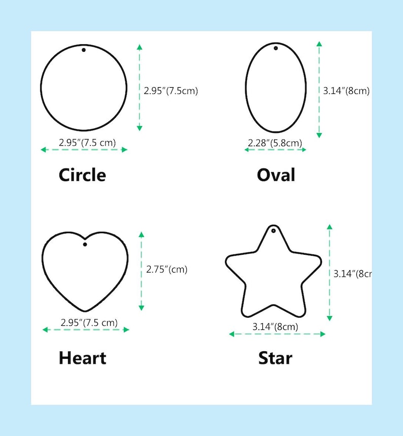 May include: Four different shaped blank ornaments: circle, oval, heart, and star. The circle and heart are 2.95 inches (7.5 cm) wide. The oval is 2.28 inches (5.8 cm) wide, and the star is 3.14 inches (8 cm) wide. Each has a hole for hanging.