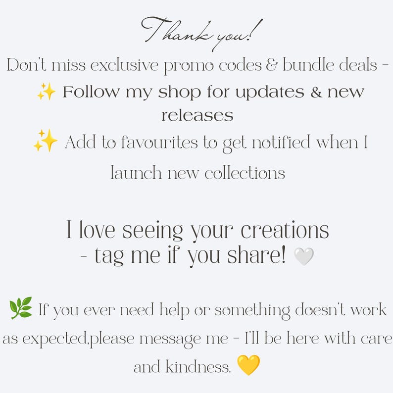 Puede incluir: Una tarjeta informativa blanca con texto negro que dice: Thank you! Don't miss exclusive promo codes & bundle deals - Follow my shop for updates & new releases. Add to favourites to get notified when I launch new collections. Tag me if you share! If you ever need help, please message me.