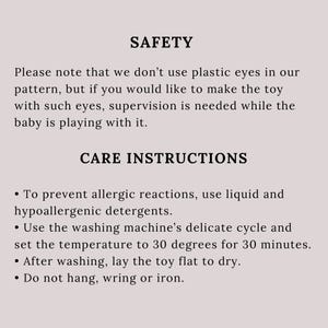 May include: Safety and care instructions for a toy. The text states that plastic eyes are not used in the pattern, but supervision is needed if using plastic eyes. The instructions recommend using liquid and hypoallergenic detergents to wash the toy in a delicate cycle at 30 degrees Celsius for 30 minutes. The toy should be laid flat to dry and should not be hung, wrung, or ironed.