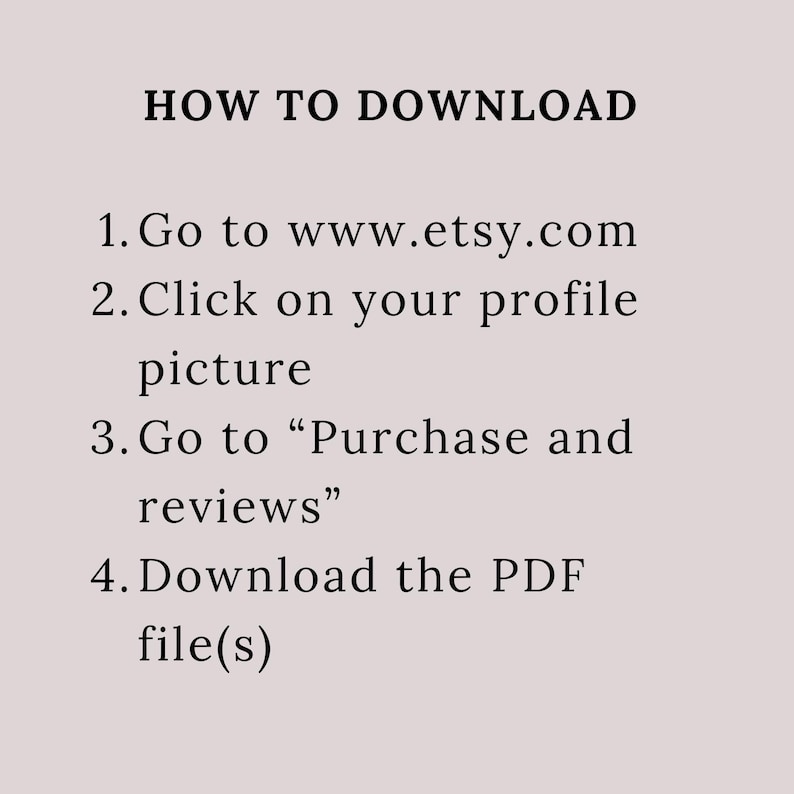 May include: A text-based image with instructions on how to download a digital purchase from Etsy. The instructions include steps to go to the Etsy website, click on your profile picture, go to "Purchase and reviews", and download the PDF file(s).