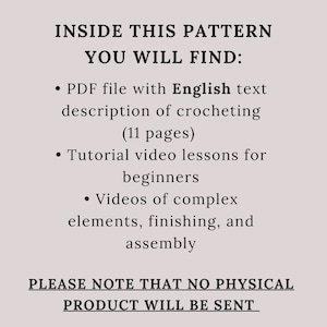 May include: Text on a white background that reads "INSIDE THIS PATTERN YOU WILL FIND:" followed by a list of items included in the pattern: a PDF file with English text description of crocheting (11 pages), tutorial video lessons for beginners, and videos of complex elements, finishing, and assembly. The text concludes with "PLEASE NOTE THAT NO PHYSICAL PRODUCT WILL BE SENT."