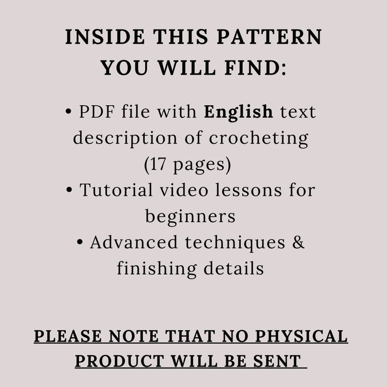 K&ouml;nnte beinhalten: Textbasierte H&auml;kelmusterliste mit dem Titel "Inside This Pattern You Will Find:". Die Liste enth&auml;lt eine PDF-Datei mit 17 Seiten englischer Anweisungen, Tutorial-Videos f&uuml;r Anf&auml;nger sowie fortgeschrittene Techniken und Finishing-Details. Die Liste weist auch darauf hin, dass "Bitte beachten Sie, dass kein physisches Produkt versandt wird."
