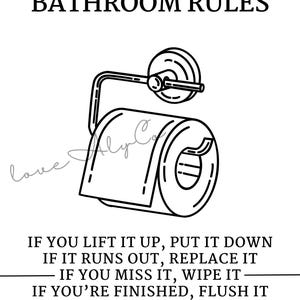 May include: Black and white illustration of a toilet paper roll on a holder with the text "Bathroom Rules" and a list of rules for using the bathroom: "If you lift it up, put it down. If it runs out, replace it. If you miss it, wipe it. If you're finished, flush it. If it smells, spray it."