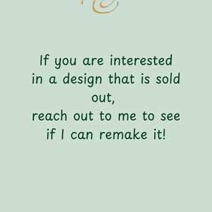 May include: A light green background with gold calligraphy at the top. The text reads: "If you are interested in a design that is sold out, reach out to me to see if I can remake it!"