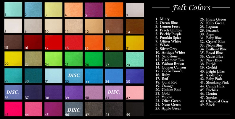 May include: A color chart of 49 felt squares with corresponding numbers and names. The felt colors include minty, ocean blue, lemon frost, peach chiffon, prickly purple, pumpkin spice, glitter white, white, silver gray, antique white, sandstone, cashmere tan, walnut brown, copper canyon, cocoa brown, ruby, red, coral red, orange, golden rod, gold, yellow, olive green, neon green, apple green, pirate green, kelly green, lagoon, peacock, aqua, baby blue, crystal blue, neon blue, brilliant blue, royal blue, cadet blue, navy blue, purple, orchid, bright lilac, violet sky, baby pink, shocking pink, candy pink, fuchsia, denim, smoke, charcoal gray, and black.