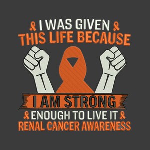 May include: A graphic design with the text "I WAS GIVEN THIS LIFE BECAUSE I AM STRONG ENOUGH TO LIVE IT" and "RENAL CANCER AWARENESS". The design includes an orange ribbon, two fists, and a dark gray background.