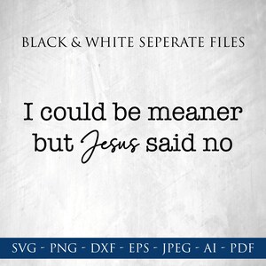 May include: A digital design with the text "I could be meaner but Jesus said no" in black script and sans-serif fonts. The phrase "BLACK & WHITE SEPERATE FILES" is at the top. The bottom of the image lists file formats: SVG, PNG, DXF, EPS, JPEG, AI, and PDF.