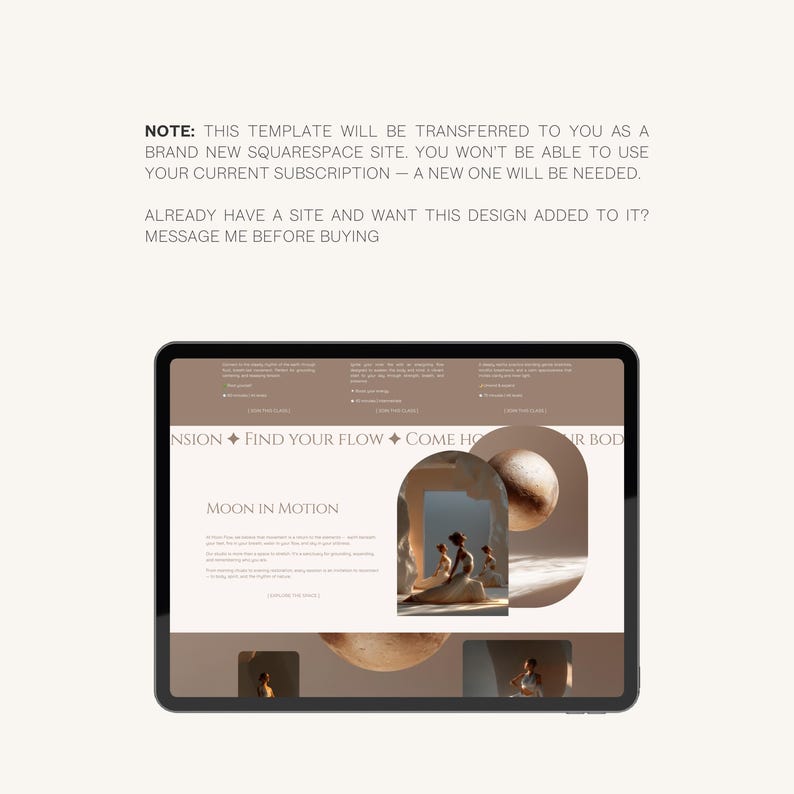 May include: A digital tablet displaying a website design with a neutral color palette. The website features the text "FIND YOUR FLOW" and "MOON IN MOTION." The tablet is surrounded by a white background with text that reads "NOTE: THIS TEMPLATE WILL BE TRANSFERRED TO YOU AS A BRAND NEW SQUARESPACE SITE."