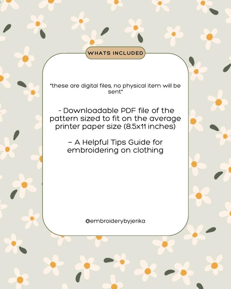May include: A digital file with a daisy pattern background. The image includes a list of what's included: a downloadable PDF file sized for 8.5x11 inch paper and a helpful tips guide for embroidery on clothing. The text reads "Whats Included".