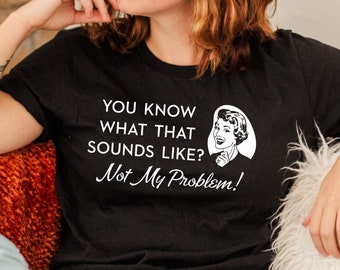 Know What That Sounds Like? Not My Problem, funny shirts for women, retro housewives, cheeky, sassy, snarky, sarcasm, 1950s housewife