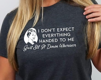 Don't Expect Everything Handed To Me, funny shirts, queen, sassy, sarcastic, cheeky, snarky, best friend gift, gifts under 30, ready to ship
