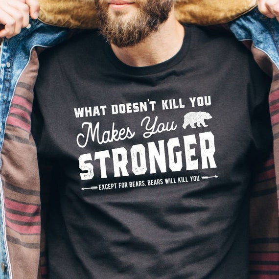 What Doesn't Kill You Makes You Stronger Except Bears Bears Will Kill You T-Shirt What Doesn't Kill You Makes You Stronger Except Bears Bears Will Kill You T-Shirt
