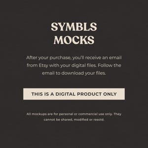 May include: A digital product mockup image with the text "SYMBLS MOCKS" in a beige font on a dark gray background. The text "THIS IS A DIGITAL PRODUCT ONLY" is in a white rectangle on a dark gray background. The text "After your purchase, you'll receive an email from Etsy with your digital files. Follow the email to download your files." is in a beige font on a dark gray background. The text "All mockups are for personal or commercial use only. They cannot be shared, modified or resold." is in a beige font on a dark gray background.