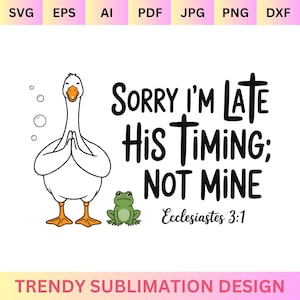 May include: A white goose with orange feet and beak, hands clasped in prayer, and a green frog are featured in a graphic design. The text reads "Sorry I'm Late, His Timing; Not Mine" with the Bible verse Ecclesiastes 3:1. "Trendy Sublimation Design" is also included.